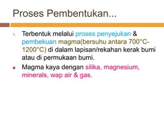 Proses Pembentukan...
1. Terbentuk melalui proses penyejukan &
pembekuan magma(bersuhu antara 700°C-
1200°C) di dalam lapi...