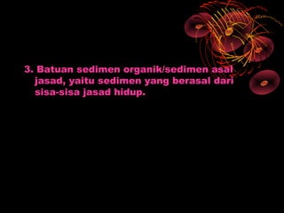3. Batuan sedimen organik/sedimen asal
  jasad, yaitu sedimen yang berasal dari
  sisa-sisa jasad hidup.
 
