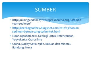http://miningundana07.wordpress.com/2009/10/08/ba
tuan-sedimen/
http://kazekageadhey.blogspot.com/2012/03/batuan-
sedimen-batuan-yang-terbentuk.html
Noor, Djauhari.2011. Geologi untuk Perencanaan.
Yogyakarta: Graha Ilmu
Graha, Doddy Setia. 1987. Batuan dan Mineral.
Bandung: Nova
SUMBER
 