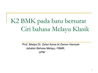 1
Prof. Madya Dr. Zaitul Azma bt Zainon Hamzah
Jabatan Bahasa Melayu, FBMK,
UPM
K2 BMK pada batu bersurat
Ciri bahasa Melayu Klasik
 