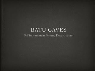 BATU CAVES
Sri Subramaniar Swamy Devasthanam
 