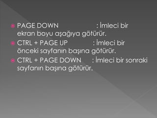 PAGE DOWN
: İmleci bir
ekran boyu aşağıya götürür.
 CTRL + PAGE UP
: İmleci bir
önceki sayfanın başına götürür.
 CTRL + PAGE DOWN
: İmleci bir sonraki
sayfanın başına götürür.


 