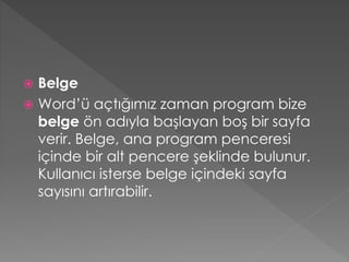 Belge
 Word’ü açtığımız zaman program bize
belge ön adıyla başlayan boş bir sayfa
verir. Belge, ana program penceresi
içinde bir alt pencere şeklinde bulunur.
Kullanıcı isterse belge içindeki sayfa
sayısını artırabilir.


 