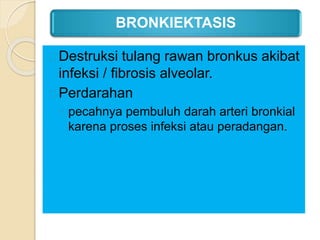 BRONKIEKTASIS
Destruksi tulang rawan bronkus akibat
infeksi / fibrosis alveolar.
Perdarahan
◦ pecahnya pembuluh darah arteri bronkial
karena proses infeksi atau peradangan.
 