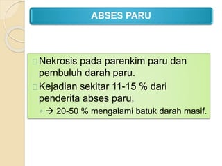 ABSES PARU
Nekrosis pada parenkim paru dan
pembuluh darah paru.
Kejadian sekitar 11-15 % dari
penderita abses paru,
◦  20-50 % mengalami batuk darah masif.
 