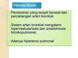 Fibrosis Kistik
Perdarahan yang terjadi berasal dari
percabangan arteri bronkial.
Sistem arteri bronkial mengalami
hipervaskularisasi dan anastomosis
bronkopulmoner,
Adanya hipertensi pulmonal
 