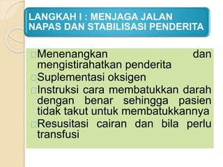 LANGKAH I : MENJAGA JALAN
NAPAS DAN STABILISASI PENDERITA
Menenangkan dan
mengistirahatkan penderita
Suplementasi oksigen
Instruksi cara membatukkan darah
dengan benar sehingga pasien
tidak takut untuk membatukkannya
Resusitasi cairan dan bila perlu
transfusi
 