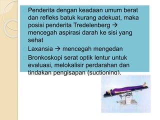 Penderita dengan keadaan umum berat
dan refleks batuk kurang adekuat, maka
posisi penderita Tredelenberg 
mencegah aspirasi darah ke sisi yang
sehat
Laxansia  mencegah mengedan
Bronkoskopi serat optik lentur untuk
evaluasi, melokalisir perdarahan dan
tindakan pengisapan (suctioning).
 