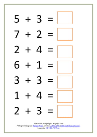 5         +            3             =
7         +            2             =
2         +            4             =
6         +            1             =
3         +            3             =
1         +            4             =
2         +            3             =
                     http.//www.margarigela.blogspot.com
Piktogramen egilea: Sergio Palao Jatorria: ARASAAC (http://catedu.es/arasaac/)
                           Lizentzia: CC (BY-NC-SA)
 