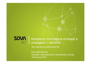 Komplexní internetová strategie a
propagace v zahraničí
Jak vstoupit na zahraniční trh

Daria Batukhtina
manažer mezinárodního obchodního rozvoje
18.března 2010
 