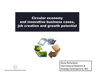 Circular economy
and innovative business cases,
job creation and growth potential
Kenty Richardson
International Relations &
Strategic Development, REC
 