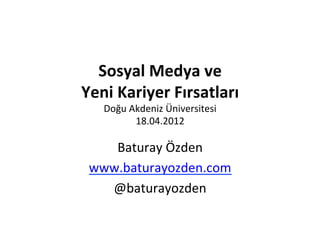 Sosyal	
  Medya	
  ve	
  	
  
Yeni	
  Kariyer	
  Fırsatları	
  
   Doğu	
  Akdeniz	
  Üniversitesi	
  
            18.04.2012	
  

    Baturay	
  Özden	
  
 www.baturayozden.com	
  
   @baturayozden	
  
 