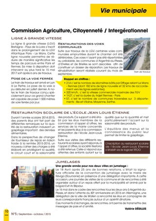 10
N°5 / Septembre - octobre / 2015
Vie municipale
Commission Agriculture, Citoyenneté / Intergérationnel
La ligne à grande vitesse  (LGV)
Bretagne - Pays de la Loire s’inscrit
dans le prolongement de la LGV
Atlantique Paris - Le Mans. Cette
ligne nouvelle permettra de ré-
duire de manière significative les
temps de parcours entre Paris et
Rennes. Sa mise à disposition doit
intervenir au plus tard le 15 mai
2017 soit après 6 ans de travaux.
Pose de la voie ferrée
Le train de travaux est arrivé en juin
à Le Pertre. La pose de la voie a
pu débuter en juillet dernier. A no-
ter, le train de travaux conçu spé-
cialement pour ce grand chantier
est capable de poser 1 500 mètres
de voie ferrée par jour.
Restaurations des voies
communales
Suite aux travaux de la LGV, certaines voies com-
munales empruntées durant le chantier ont été
détériorées. Ces voies n’ayant pas été répertoriées
au préalable, les communes d’Argentré-du-Plessis,
d’Etrelles et de Brielles se sont associées afin de
constituer un dossier de réparation. Les travaux de
réhabilitation seront réalisés courant du mois de
septembre.
Rappel en chiffres :
• 214 c’est le nombre de kilomètres bâtis par Eiffage reliant Le Mans
- Rennes (dont 182 kms de ligne nouvelle et 32 kms de raccorde-
ment vers les lignes existantes).
• 320 km/h, c’est la vitesse commerciale maximale des TGV 
• 1h27, c’est la durée du trajet Rennes - Paris
• 57, c’est le nombre de communes traversées sur 3 départe-
ments : Ille-et-Vilaine, Mayenne, Sarthe.
Durant l’année scolaire 2014-2015,
des parents élus ont fait part de
différentes remarques sur la qua-
lité de la restauration induisant un
gaspillage important des denrées
alimentaires.
Dans la perspective de changer
de fournisseur de repas en liaison
froide à la rentrée 2015-2016, un
nouveau cahier des charges a été
élaboré en privilégiant la qualité,
le circuit court et la saisonnalité
Ligne à grande vitesse
Restauration scolaire de l’école Jean Louis Etienne
Une grande année pour nos deux villes en jumelage :
Le 18 Avril après 25 ans de bonnes relations, c’était la signa-
ture officielle de la convention de jumelage avec le maire de
Réviga (Roumanie) en présence d’une délégation importante. A cette
occasion, une journée de visites de la commune et de rencontres a été
organisée autour d’un repas offert par la municipalité et animé par le
bagad Evit Ar Blijadur.
Le 16 mai dans le cadre des rencontres tous les deux ans à Argentré-du-
Plessis, et dans l’attente du 40e
anniversaire en 2016 en Allemagne, une
délégation de la ville de Wüllen a rencontré les élus en compagnie de
leurs correspondants Français autour d’un apéritif dînatoire.
Ces moments d’échanges,de rencontres,ont permis de transmettre des
messages de paix et d’amitié.
Valérie Désilles
Jumelages
des produits.Ce support a été éta-
bli par les élus membres de la
commission d’appel d’offres, les
services de la mairie concernés
et les parents élus à la commission
restauration de l’école Jean-Louis
Etienne.
Suite aux visites des différents res-
taurants scolaires ayant répondu à
l’appel d’offres, la société Restoria
a été retenue. Celle-ci répond aux
attentes des enfants autant sur la
qualité que sur la quantité et met
particulièrement l’accent sur la
saisonnalité des produits.
L’équilibre des menus et la
connaissance du public leur
permet de limiter le gaspillage.
L’inscription au restaurant scolaire
de l’école Jean-Louis Etienne
s’établit via le logiciel TITOO
Train de travaux
 