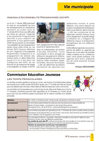 7
N°5/ Septembre - octobre / 2015
Vie municipale
Commission Education Jeunesse
La loi du 11 février 2005 prévoyait
la mise en accessibilité de tous
les établissements et installations
recevant du public pour le
1er
janvier 2015. Face aux difficultés
de mises en œuvre, l’Agenda
d’Accessibilité Programmée
(Ad’AP) a pour objectif de
permettre à tout gestionnaire
d’ERP de poursuivre ou de réaliser
l’accessibilité de ses équipements
après cette date limite du 1er
janvier 2015 toujours effective
en soit. L’Agenda d’Accessibilité
Programmée correspond à un
engagement de réaliser des
travaux dans un délai déterminé
(jusqu’à 3 ou 6 ans selon les
catégories des ERP), de les
financer et de respecter les règles
d’accessibilité. Le dossier d’Ad’AP
doit obligatoirement être déposé
avant le 27 septembre 2015.
Avec la collaboration du bureau
d ’ é t u d e s S O C OT E C , n o t r e
commission a donc analysé les
différents équipements (Mairie,
Complexe Sportif,Ecole Jean-Louis
Etienne, Salle Ouessant, Eglise,
Cimetière, Services techniques,
…) afin de déterminer les besoins
permettant de répondre aux
différentes normes. A cette
réflexion, nous avons associé nos
projets d’investissements (Extension
Jean-Louis Etienne, Micro-Crèche,
…) afin de coordonner et de
regrouper certains travaux. Nous
avons également souhaité élargir
la réflexion en y intégrant les
différents enjeux d’amélioration
énergétique de nos différents
bâtiments.
Cetteréflexionglobalenousadonc
permis de définir un agenda de
travaux sur 6 ans selon les priorités
citées ci-dessus et en cohérence
avec notre projet politique. Cet
agenda sera donc présenté
lors de notre prochain Conseil
municipal.
Philippe MÉHAIGNERIE
Agenda d’Accessibilité Programmée (Ad’AP)
Horaires De 15h45 à 16h30 les lundis, mardis, jeudis, vendredis en période scolaire.
Encadrement 32 animateurs périscolaires recrutés pour les 2 écoles sous la responsabilité de
Marie-Christine Geslin, coordinatrice des Temps Périscolaires.
Renseignements : 06 46 33 32 06 – periscolaire@argentre-du-plessis.fr
Modalités d’inscriptions Les activités proposées sont gratuites pour le 1er
trimestre de cette nouvelle année scolaire.
Inscriptions via le logiciel Titoo (un document « pas à pas » sera transmis aux familles concer-
nant l’utilisation de ce logiciel) où en mairie.
Suivi des TP La commission Enfance - Jeunesse - Education travaille au suivi des TP, réfléchit à leur
évolution en lien avec les différents partenaires.
Le comité de suivi des TP : institué par les élus afin de travailler en concertation avec les
différents partenaires concernés par la réforme des rythmes scolaires.
Gestion du personnel recruté pour l’encadrement :
- Par les services de la mairie pour les agents titulaires
- Par la société d’interim Randstad pour les animateurs contractuels
Les Temps Périscolaires
La rentrée scolaire signifie la remise en route des temps d’activités périscolaires
reconduits pour cette année 2015-2016 après une 1ère
année de mise en place
pour les élèves des 2 écoles maternelles et élémentaires de notre commune.
Les activités sont proposées par cycle et par école. Elles sont fixées pour tout le
1er
trimestre, certaines pourront être reportées au 2e
trimestre sur l’autre école
pour que tous les enfants puissent participer de la même manière aux ateliers
proposés.
 