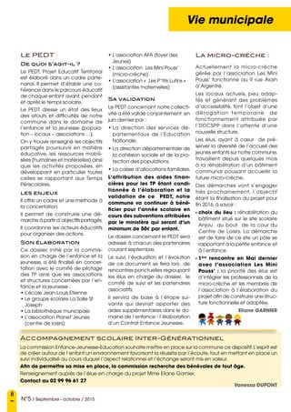 8
N°5 / Septembre - octobre / 2015
Vie municipale
Le PEDT
De quoi s’agit-il ?
Le PEDT, Projet Educatif Territorial
est élaboré dans un cadre parte-
narial. Il permet d’établir une co-
hérence dans le parcours éducatif
de chaque enfant avant, pendant
et après le temps scolaire.
Le PEDT dresse un état des lieux
des atouts et difficultés de notre
commune dans le domaine de
l’enfance et la jeunesse (popula-
tion – locaux – associations …).
On y trouve renseigné les objectifs
partagés poursuivis en matière
éducative, les ressources mobili-
sées (humaines et matérielles) ainsi
que les activités proposées, en
développant en particulier toutes
celles se rapportant aux Temps
Périscolaires.
les enjeux 
Il offre un cadre et une méthode à
la concertation.
Il permet de construire une dé-
marche à partir d’objectifs partagés.
Il coordonne les acteurs éducatifs
pour organiser des actions.
Son élaboration
Ce dossier, initié par la commis-
sion en charge de l’enfance et la
jeunesse, a été finalisé en concer-
tation avec le comité de pilotage
des TP ainsi que les associations
et structures concernées par l’en-
fance et la jeunesse :
• L’école Jean-Louis Etienne
• Le groupe scolaire La Salle St
Joseph
• La bibliothèque municipale
• L’association Planet’Jeunes
(centre de loisirs)
• L’association AFA (foyer des
Jeunes)
• L’association Les Mini Pouss’
(micro-crèche)
• L’association «  Les P’tits Lutins »
(assistantes maternelles)
Sa validation
Le PEDT concernant notre collecti-
vité a été validé conjointement en
juin dernier par :
• La direction des services dé-
partementaux de l’Education
Nationale.
• La direction départementale de
la cohésion sociale et de la pro-
tection des populations.
• La caisse d’allocations familiales.
L’attribution des aides finan-
cières pour les TP étant condi-
tionnée à l’élaboration et la
validation de ce PEDT, notre
commune va continuer à béné-
ficier pour l’année scolaire en
cours des subventions attribuées
par le ministère qui seront d’un
minimum de 50E par enfant.
Le dossier concernant le PEDT sera
adressé à chacun des partenaires
courant septembre.
Le suivi, l’évaluation et l’évolution
de ce document se fera lors de
rencontres ponctuelles regroupant
les élus en charge du dossier, le
comité de suivi et les partenaires
associatifs.
Il servira de base à l’étape sui-
vante qui devrait apporter des
aides supplémentaires dans le do-
maine de l’enfance : l’élaboration
d’un Contrat Enfance Jeunesse.
La micro-crèche :
Accompagnement scolaire Inter-Générationnel
La commission Enfance-Jeunesse-Education souhaite mettre en place sur la commune ce dispositif.L’esprit est
de créer autour de l’enfant un environnement favorisant la réussite par l’écoute, tout en mettant en place un
suivi individualisé au cours duquel l’aspect relationnel et l’échange seront mis en valeur.
Afin de permettre sa mise en place, la commission recherche des bénévoles de tout âge.
Renseignement auprès de l’élue en charge du projet Mme Eliane Garnier.
Contact au 02 99 96 61 27
Vanessa DUPONT
Actuellement la micro-crèche
gérée par l’association Les Mini
Pouss’ fonctionne au 9 rue Alain
d’Argentré.
Les locaux actuels, peu adap-
tés et générant des problèmes
d’accessibilité, font l’objet d’une
dérogation temporaire de
fonctionnement attribuée par
l’DDCSPP dans l’attente d’une
nouvelle structure.
Les élus, ayant à cœur de pré-
server la diversité de l’accueil des
jeunes enfants sur notre commune,
travaillent depuis quelques mois
à la réhabilitation d’un bâtiment
communal pouvant accueillir la
future micro-crèche.
Des démarches vont s’engager
très prochainement, l’objectif
étant la finalisation du projet pour
fin 2016, à savoir :
- choix du lieu : réhabilitation du
bâtiment situé sur le site scolaire
Anjou au bout de la cour du
Centre de Loisirs. La démarche
est de faire de ce site un pôle se
rapportant à la petite enfance et
à l’enfance.
- 1ère
rencontre en Mai dernier
avec l’association Les Mini
Pouss’  : la priorité des élus est
d’intégrer les professionnels de la
micro-crèche et les membres de
l’association à l’élaboration du
projet afin de construire une struc-
ture fonctionnelle et adaptée.
Eliane Garnier
 