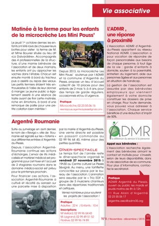 11
N°6 / Novembre - décembre / 2015
Vie associative
Matinée à la ferme pour les enfants
de la microcrèche Les Mini Pouss’
Argentré Roumanie
Le jeudi 1er
octobre dernier, les en-
fants ont été ravis de chausser leurs
bottes pour visiter la ferme de M.
et Mme Bouvier située au lieu dit
«La Dalvardière». Accompagnés
des 4 professionnelles de la struc-
ture, d’une mamie bénévole de
l’association et de deux mamans,
les enfants ont pu approcher les
vaches dans l’étable. Chacun est
ensuite monté à bord du tracteur,
puis a assisté au repas des veaux.
Les petits fermiers étaient très en-
thousiastes à l’idée de leur donner
à manger. Le jeune public a éga-
lement assisté à une séance de
traite avant de finir cette matinée,
riche en émotions, à bord d’une
remorque de paille pour une pe-
tite collation bien méritée !
Suite au jumelage en avril dernier,
le nom de « Reviga », ville de Rou-
manie est signalé sur les « totems »
aux différentes entrées d’Argentré-
du-Plessis.
Depuis, l’association Argentré-
Roumanie continue ses actions
d’échanges. L’envoi de lits médi-
calisés et matériel médical est pro-
grammé pour cet hiver et l’accueil
de 2 stagiaires roumains dans le
domaine médico-social est prévu
pour le printemps prochain.
Pour financer ces actions, l’as-
sociation Argentré-Roumanie a
cultivé et récolté du sarrasin sur
une parcelle mise à disposition
par la mairie d’Argentré-du-Plessis.
Une vente directe est possible
en passant commande au
02 99 96 64 43, même pour des
petites quantités.
Dîner-spectacle
Le temps fort de l’année reste
le dîner-spectacle organisé le
vendredi 27 novembre 2015 à
19h30 au Centre culturel Le Plessis
Sévigné. Au menu, une tartiflette
concoctée sur place par le bu-
reau de l’association. L’animation
sera assurée par le « Trio EDF  »,
groupe de 3 musiciens chanteurs
dans des répertoires traditionnels
et celtiques.
Venez nombreux pour soutenir
les projets de l’association !
Depuis 2013, la microcrèche Les
Mini Pouss’ soutenue par l’ADMR
et la commune d’Argentré du
Plessis, propose un lieu d’accueil
collectif de 10 places pour des
enfants de 2 mois ½ à 4 ans, pour
des temps de garde réguliers,
occasionnels et/ou d’urgence.
Pratique
Microcrèche, 02.23.55.06.16
«lesminipouss.argentreduplessis@gmail.com» 
Pratique
Adultes : 22 e / Enfants : 10 e
Inscriptions 
M Veillard, 02 99 96 64 43
M. Legrand, 02 99 49 51 52
Florêve, 02 99 96 74 89
L’ADMR ,
une réponse
à proximité
L’Association ADMR d’Argentré-
du-Plessis appartient au réseau
National ADMR. L’association a
pour vocation de répondre de
façon personnalisée aux besoins
de chaque personne, à tout âge
de la vie  : garde d’enfants à
domicile, soutien à la parentalité,
entretien du logement, aide aux
personnes âgées et aux personnes
en situation de handicap.
La gestion de l’association est
assurée par des bénévoles
e m p l o y e u r s q u i v i e n n e n t
également à votre domicile
constituer les dossiers de prise
en charge. Pour toute demande,
vous pouvez vous adresser à
l’association. Chaque service
bénéficie d’une réduction d’impôt
de 50%.
Pratique
ADMR Argentré du Plessis,
ouvert au public les mardis et
jeudis matins de 8h à 12h
11 Rue Alain d’Argentré
02 23 55 06 17
argentre.asso@admr35.org
Appel aux bénévoles :
L’Association recherche égale-
ment des bénévoles aimant le
contact et motivés pour s’investir,
selon de leurs disponibilités, dans
la vie associative de sa commune.
Pour plus d’informations, contac-
tez le secrétariat.
 