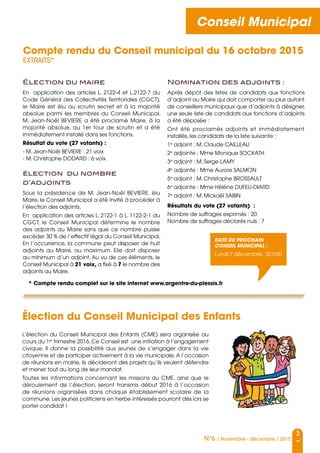 3
N°6 / Novembre - décembre / 2015
Conseil Municipal
Élection du maire
En application des articles L. 2122-4 et L.2122-7 du
Code Général des Collectivités Territoriales (CGCT),
le Maire est élu au scrutin secret et à la majorité
absolue parmi les membres du Conseil Municipal.
M. Jean-Noël BEVIERE a été proclamé Maire, à la
majorité absolue, au 1er tour de scrutin et a été
immédiatement installé dans ses fonctions.
Résultat du vote (27 votants) :
- M. Jean-Noël BEVIERE : 21 voix
- M. Christophe DODARD : 6 voix
élection du nombre
d’adjoints
Sous la présidence de M. Jean-Noël BEVIERE, élu
Maire, le Conseil Municipal a été invité à procéder à
l’élection des adjoints.
En application des articles L. 2122-1 à L. 1122-2-1 du
CGCT, le Conseil Municipal détermine le nombre
des adjoints au Maire sans que ce nombre puisse
excéder 30 % de l’effectif légal du Conseil Municipal.
En l’occurrence, la commune peut disposer de huit
adjoints au Maire, au maximum. Elle doit disposer
au minimum d’un adjoint. Au vu de ces éléments, le
Conseil Municipal à 21 voix, a fixé à 7 le nombre des
adjoints au Maire.
Nomination des adjoints :
Après dépôt des listes de candidats aux fonctions
d’adjoint au Maire qui doit comporter au plus autant
de conseillers municipaux que d’adjoints à désigner,
une seule liste de candidats aux fonctions d’adjoints
a été déposée :
Ont été proclamés adjoints et immédiatement
installés, les candidats de la liste suivante :
1e
adjoint : M. Claude CAILLEAU
2e
adjointe : Mme Monique SOCKATH
3e
adjoint : M. Serge LAMY
4e
adjointe : Mme Aurore SALMON
5e
adjoint : M. Christophe BROSSAULT
6e
adjointe : Mme Hélène DUFEU-DIARD
7e
adjoint : M. Mickaël SABIN
Résultats du vote (27 votants)  :
Nombre de suffrages exprimés : 20
Nombre de suffrages déclarés nuls : 7
Compte rendu du Conseil municipal du 16 octobre 2015
EXTRAITS*
Date du prochain
conseil municipAL :
Lundi 7 décembre, 20 h30
L’élection du Conseil Municipal des Enfants (CME) sera organisée au
cours du 1er
trimestre 2016. Ce Conseil est  une initiation à l’engagement
civique. Il donne la possibilité aux jeunes de s’engager dans la vie
citoyenne et de participer activement à la vie municipale. A l’occasion
de réunions en mairie, ils décideront des projets qu’ils veulent défendre
et mener tout au long de leur mandat.
Toutes les informations concernant les missions du CME, ainsi que le
déroulement de l’élection, seront transmis début 2016 à l’occasion
de réunions organisées dans chaque établissement scolaire de la
commune. Les jeunes politiciens en herbe intéressés pourront dès lors se
porter candidat !
Élection du Conseil Municipal des Enfants
* Compte rendu complet sur le site internet www.argentre-du-plessis.fr
 