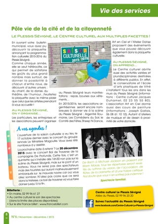 8
N°6 / Novembre - décembre / 2015
Vie des services
A vos agendas !
L’ouverture de la saison culturelle a eu lieu le
17 octobre dernier avec le concert du groupe
rennais Le Ministère Magouille. Vous avez été
nombreux à y assister.
La prochaine date à retenir ? Le 20 décembre
2015 avec le concert Bal de Traverse de la
compagnie De Profundis. Cette fois, c’est un
quintette qui s’installe dès 16h30 non pas sur la
scène du Plessis Sévigné, mais sur le pont d’un
bateau. Vous ne serez pas des spectateurs
mais des touristes qui auront malheureusement
embarqués sur le mauvais navire car oui, vous
allez sombrer. N’allez pas croire que ce sera
dans la tristesse,ce bal de traverse va vous faire
danser jusqu’à la fin.
De Bach à Michael Jackson en passant par
Marin Marais, tous les répertoires seront revisi-
tés au rythme du violon, de l’accordéon, de
flûtes, de la clarinette et d’une harpe celtique.
Nul doute que vous n’en sortirez pas indemne !
Spectacle familial.
Billetterie :
• En mairie, 02 99 96 61 27
• Au centre culturel le soir des spectacles
(dans la limite des places disponibles)
• Sur le site France billet : www.francebillet.com
Pôle vie de la cité et de la citoyenneté
Le Plessis Sévigné, le Centre culturel aux multiples facettes !
En ouvrant votre bulletin
municipal, vous avez pu
découvrir la plaquette
annonçant la programma-
tion culturelle 2015-2016 du
Plessis Sévigné.
Comme chaque année,
elle se veut hétéroclite, ce
qui permet de satisfaire
les goûts du plus grand
nombre mais surtout, de
donner la possibilité à
chacun d’entre nous, de
découvrir d’autres univers :
du chant, de la danse, du
théâtre, de l’humour…Feuilletez
la plaquette avec le même plaisir
que celui que les artistes prendront
à vous accueillir !
Au plessis Sévigné,
on y organise…
Les particuliers, les entreprises et
les associations peuvent organiser
au Plessis Sévigné leurs manifes-
tations : repas, bourses aux vête-
ments…
En 2015/2016, les associations ar-
gentréennes seront encore nom-
breuses à donner vie à la scène
du Plessis Sévigné : Argentré Rou-
manie, Les Comédiens du Soir, le
Comité des Fêtes,Sheep’N Dance,
Art en Ciel et l’Atelier Danse
proposent des événements
que vous pouvez découvrir
également dans la plaquette
culturelle.
Au plessis Sévigné,
on apprend…
Le Centre culturel abrite
aussi des activités variées et
pluridisciplinaires destinées
à différents publics. En effet,
le conservatoire et l’école
d’arts plastiques de Vitré
s’installent tous les ans dans les
murs du Plessis Sévigné (informa-
tions : Centre culturel Jacques
Duhamel, 02 23 55 55 80).
L’association Art en Ciel donne
aussi des cours de peinture
(informations : Joseph Gallais,
06 08 61 10 10). Autant d’ateliers
de musique et de dessin à proxi-
mité de votre domicile.
Centre culturel Le Plessis Sévigné
Allée du Plessis, 02 99 96 20 20
Suivez l’actualité du Plessis Sévigné
www.facebook.com/Centre-Culturel-Le-Plessis-Sévigné
 