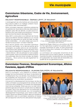 7
N°7 / Janvier - février / 2016
Vie municipale
Commission Urbanisme, Cadre de Vie, Environnement,
Agriculture
Adjoint responsable : Serge LAMY, 3e
Adjoint
Commission Finances, Developpement Economique, Affaires
Foncieres, Appels d’Offres
Adjointe responsable : Aurore SALMON, 4e
Adjointe
1er 
rang, de gauche à droite : Jean-Yves CORBEL, 
Maëlle DEREPPER, Serge LAMY, Denis BASLE 
2e
 rang, de gauche à droite : Frédéric BLOT, Claude CAILLEAU, 
Gilles MARZIN, Pierre GEFFRAULT
1er 
rang, de gauche à droite : Frédéric BLOT, Aurore SALMON, 
Gilles MARZIN, Marie-Line GILBERT
2e
 rang, de gauche à droite : Joël FRIN, Olivier PASQUET, 
Alexandra LEMERCIER, Christophe DODARD
L’aménagement de notre territoire est notre priorité.
Nous devons veiller à un maillage cohérent, favori-
sant ainsi le « Bien vivre ensemble ».
Notre commission regroupe l’urbanisme prévisionnel
et opérationnel. Nous devons être des visionnaires et
préparer notre ville de demain. Le plan local d’ur-
banisme (PLU) sera révisé prochainement. Il évolue
selon les lois et les besoins des argentréens.
Début 2017, la rénovation d’un bâtiment de l’école
Jean-Louis Etienne donnera naissance à un nouvel
espace qui regroupera le centre de loisirs, les assis-
tantes maternelles,…. Un autre dossier que vous at-
tendez tous se poursuit : la maison médicale.
Nous devons garder notre caractère spécifique
semi-rural, semi-urbain, où la ville est proche de la
campagne. La coulée verte en est une illustration,
elle traverse la ZAC de Bel Air, le Parc des Sœurs. Nous
nous devons également d’observer et d’écouter
« Dame Nature » afin de perturber le moins possible
cette richesse. Aussi nous souhaitons mettre en place
l’éco-pâturage dans les zones humides, les bassins
tampons,… Nous suivrons de près également le
projet éolien.
Argentré-du-Plessis s’étend sur une surface de 4146
ha. Nos agriculteurs sculptent en grande partie ce
paysage dynamique et varié. Un plan pluriannuel
est mis en place pour l’entretien et la réfection des
chemins et voiries.
La commission est composée d’hommes et de
femmes ayant tous le même objectif : le respect du
travail de nos aînés, l’amélioration de notre quotidien
et la préparation de l’avenir afin de transmettre une
qualité de vie aux générations futures.
Dans la commission, nous veillerons à maîtriser notre
budget de fonctionnement de façon à permettre les
investissements. Pour ces derniers, nous étudierons toutes
les possibilités de financement, ce qui comprend les
subventions et le cas échéant, les emprunts.
Concernant le développement économique, les élus de
cette commission accompagneront les acteurs de notre
commune dans l’installation, le maintien et le développe-
ment de leur entreprise. Notez que pour ce volet, les ex-
ploitants agricoles sont pris en compte dans nos réflexions
et projets. Nous nous appuierons sur nos partenaires et
notamment Vitré Communauté, qui a la compétence
développement économique, pour mener à bien cette
mission. Quant aux affaires foncières, elles sont menées en
collaboration avec la commission urbanisme et travaux
afin de respecter notre PLU et le déroulement des projets.
 