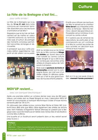 6
N°16 / Juillet - août / 2017
Culture
La Fête de la Bretagne c’est fini…
… pour cette année !
MOV’UP revient…
… avec son banquet électronique !
La Fête de la Bretagne qui a eu
lieu du 13 au 21 mai dans notre
commune est maintenant termi-
née. Quel bilan pour ces neuf jours
d’animations et de fête ?
Rappelons que le but de cet évé-
nement est de mettre en valeur
l’identité bretonne du territoire
mais aussi, et surtout, de partager
des moments conviviaux permet-
tant rencontres, échanges et dé-
couvertes.
Il semblerait que pour cette pre-
mière édition argentréenne l’ob-
jectif ait été atteint car le public
Après une première édition en octobre dernier avec plus de 850 spec-
tateurs, une soirée dub au Plessis Sévigné en mars, l’association MOV’UP
revient et vous propose un banquet électronique à base d’house techno
samedi 8 juillet de 13h à 21h.
On retrouvera des artistes locaux comme Maxi Pêche et Robin MC (col-
lectif Erreur 404) ainsi que Willou. Mais également des artistes de renoms
avec Yann Polewka d’Organisme Texture (Rennes) en passant par la Bel-
gique avec Laura De Greef puis en Serbie avec Dj Kay Dee et Léa Bodricic
comme tête d’affiche.
Une buvette et un foodtruck seront présents dans un lieu restant secret
jusqu’au jour J.
Pratique :
Tarif : 10 €
Billetterie : https://www.billetweb.fr/le-banquet-electronique-par-mov-up
Evénement Facebook : « MOV’UP présente le banquet électronique »
était au rendez-vous sur les temps
forts de la fête comme le Village
des Artistes qui, durant deux jours
s’est installé au centre culturel
Plessis Sévigné et qui a été le lieu
de nombreuses rencontres entre
artistes et citoyens autour de l’arti-
sanat d’art breton.
Mais aussi le spectacle de Conte et
Marionnettes produit par la com-
pagnie Bululu, qui s’est suivi d’un
atelier crêpes. Un délicieux après-
midi qui a fait le plus grand bon-
heur de tous les enfants présents.
Et enfin,pour clôturer ces neuf jours
de fête, le samedi soir le chanteur
Gilles Servat a pu interpréter,entre
autres, sa fameuse « Blanche Her-
mine » devant des spectateurs en-
thousiastes venus nombreux à son
concert au centre culturel.
Et n’oublions pas de remercier les
associations, les particuliers et les
commerçants qui ont contribué
à la fête en ouvrant les portes de
leurs activités, en décorant leurs
vitrines et leurs maisons !
Bref, on n’a qu’une seule chose à
dire : vivement l’année prochaine !
 