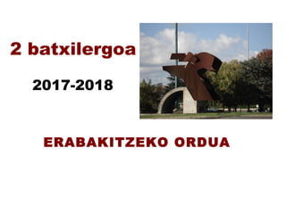 2 batxilergoa
ERABAKITZEKO ORDUA
2017-2018
 