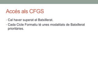 Accés als CFGS
• Cal haver superat el Batxillerat.
• Cada Cicle Formatiu té unes modalitats de Batxillerat
prioritàries.
 