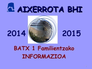 AIXERROTA BHIAIXERROTA BHI
BATX 1 Familientzako
INFORMAZIOA
11
2014 2015
 