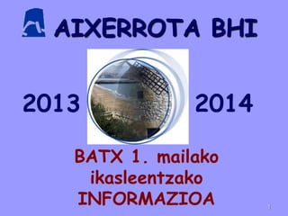 AIXERROTA BHI
BATX 1. mailako
ikasleentzako
INFORMAZIOA 1
2013 2014
 