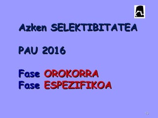 Azken SELEKTIBITATEAAzken SELEKTIBITATEA
PAU 2016PAU 2016
FaseFase OROKORRAOROKORRA
FaseFase ESPEZIFIKOAESPEZIFIKOA
1313
 