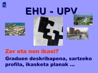 EHU - UPVEHU - UPV
2222
Zer eta non ikasi?
Graduen deskribapena, sartzeko
profila, ikasketa planak …
 