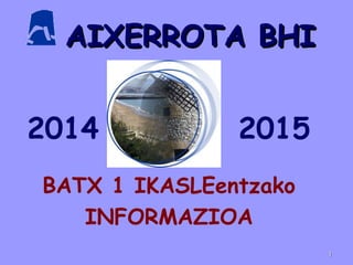 AIXERROTA BHIAIXERROTA BHI
BATX 1 IKASLEentzako
INFORMAZIOA
11
2014 2015
 
