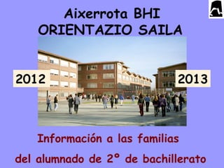 Aixerrota BHI
    ORIENTAZIO SAILA


2012                        2013



   Información a las familias
del alumnado de 2º de bachillerato
 