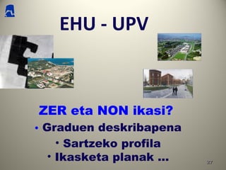 2727
EHU - UPV
ZER eta NON ikasi?
• Graduen deskribapena
• Sartzeko profila
• Ikasketa planak …
 