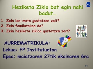 5454
Heziketa Ziklo bat egin nahi
badut…
1. Zein lan-mota gustatzen zait?
2. Zein familatakoa da?
3. Zein heziketa zikloa gustatzen zait?
AURREMATRIKULA:
Lekua: FP Institutuetan
Epea: maiatzaren 27tik ekainaren 6ra
 