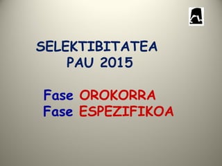 SELEKTIBITATEA
PAU 2015
Fase OROKORRA
Fase ESPEZIFIKOA
 