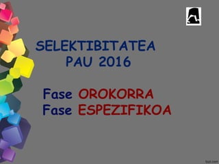 SELEKTIBITATEA
PAU 2016
Fase OROKORRA
Fase ESPEZIFIKOA
 