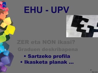 4141
EHU - UPV
ZER eta NON ikasi?
Graduen deskribapena
• Sartzeko profila
• Ikasketa planak …
 