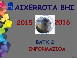 11
AIXERROTA BHI
BATX 2
INFORMAZIOA
2015 2016
 