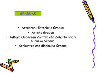 • Artearen Historiako Gradua
• Arteko Gradua
• Kultura Ondareen Zaintza eta Zaharberriari
buruzko Gradua
• Sorkuntza eta diseinuko Gradua
GRADUAK
 