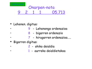 Onarpen-nota
9 2 1 1 05,713
 Lehenen. digitua:
• 9 - Lehenengo ordenazioa
• 8 - bigarren ordenazio
• 7 - hirugarren ordenazioa…..
 Bigarren digitua:
• 2 - ohiko deialdia
• 1 - aurreko deialdietakoa
GRADUAK
 