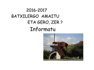 2016-2017
BATXILERGO AMAITU
ETA GERO, ZER ?
Informatu
 