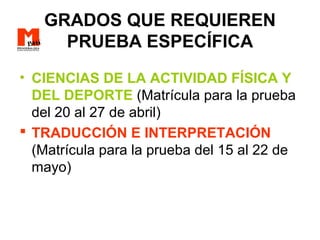 GRADOS QUE REQUIEREN
PRUEBA ESPECÍFICA
• CIENCIAS DE LA ACTIVIDAD FÍSICA Y
DEL DEPORTE (Matrícula para la prueba
del 20 al 27 de abril)
 TRADUCCIÓN E INTERPRETACIÓN
(Matrícula para la prueba del 15 al 22 de
mayo)
 
