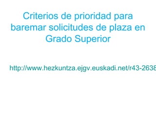Criterios de prioridad para
baremar solicitudes de plaza en
Grado Superior
http://www.hezkuntza.ejgv.euskadi.net/r43-2638
 