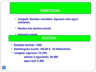 Jangela: Bertako sukaldea. Egunero edo egun solteetan. Musika eta dantza eskola Antzerki eskola. ZERBITZUAK . KUOTAK . Bazkide berriak: 120€. Batxilergoko kuota: 105,84 €, 10 hilabetetan Jangela: egunero: 75,39€,  astean 3 egunetan: 50,58€ egun bat: 6,40€ 