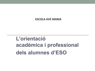 ESCOLA AVE MARIA




L’orientació
acadèmica i professional
dels alumnes d’ESO
 