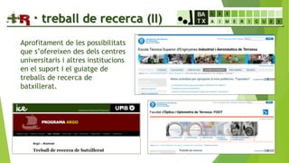 · treball de recerca (II)
Aprofitament de les possibilitats
que s’ofereixen des dels centres
universitaris i altres institucions
en el suport i el guiatge de
treballs de recerca de
batxillerat.
 