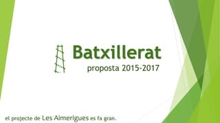 Batxillerat
proposta 2015-2017
el projecte de Les Aimerigues es fa gran.
 