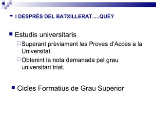 - I DESPRÉS DEL BATXILLERAT.....QUÈ?
   Estudis universitaris
     Superant  prèviament les Proves d’Accès a la
      Universitat.
     Obtenint la nota demanada pel grau
      universitari triat.


   Cicles Formatius de Grau Superior
 