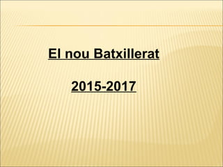 El nou Batxillerat
2015-2017
 