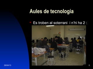 29/04/13 5
Aules de tecnologia
 Es troben al soterrani i n’hi ha 2 :
 